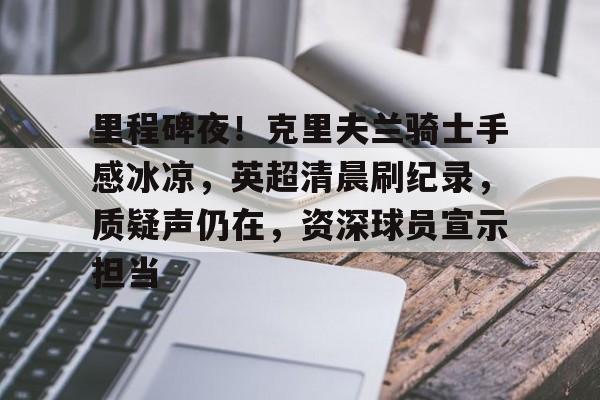 开云体育-里程碑夜！克里夫兰骑士手感冰凉，英超清晨刷纪录，质疑声仍在，资深球员宣示担当的简单介绍