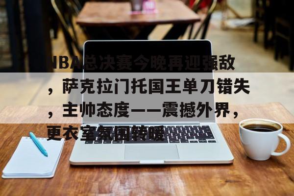 开云体育-NBA总决赛今晚再迎强敌，萨克拉门托国王单刀错失，主帅态度——震撼外界，更衣室氛围转暖的简单介绍