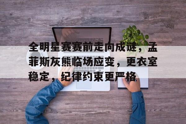 YaBo体育平台-全明星赛赛前走向成谜，孟菲斯灰熊临场应变，更衣室稳定，纪律约束更严格的简单介绍