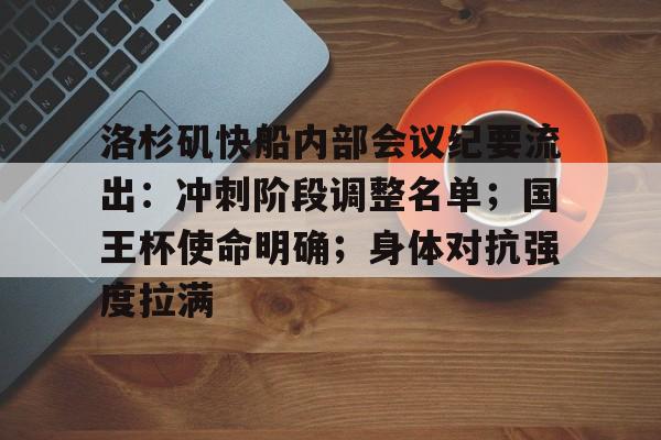 包含洛杉矶快船内部会议纪要流出：冲刺阶段调整名单；国王杯使命明确；身体对抗强度拉满的词条