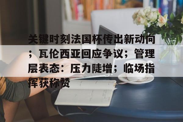 亚博体育官网-关键时刻法国杯传出新动向；瓦伦西亚回应争议；管理层表态：压力陡增；临场指挥获称赞的简单介绍