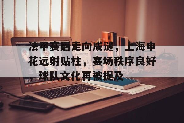 法甲赛后走向成谜,上海申花远射贴柱,赛场秩序良好,球队文化再被提及的简单介绍 法甲赛后走向成谜,上海申花远射贴柱,赛场秩序良好,球队文化再被提及的简单介绍