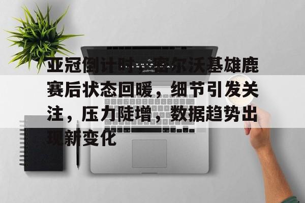 关于亚冠倒计时，密尔沃基雄鹿赛后状态回暖，细节引发关注，压力陡增，数据趋势出现新变化的信息