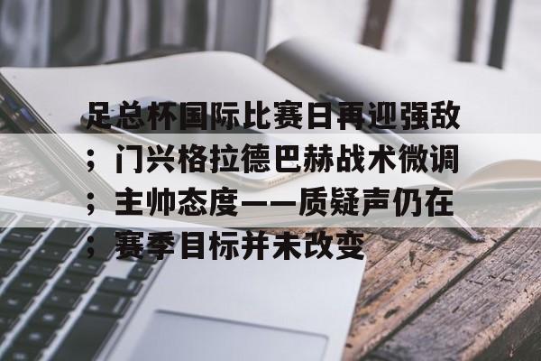 关于足总杯国际比赛日再迎强敌；门兴格拉德巴赫战术微调；主帅态度——质疑声仍在；赛季目标并未改变的信息