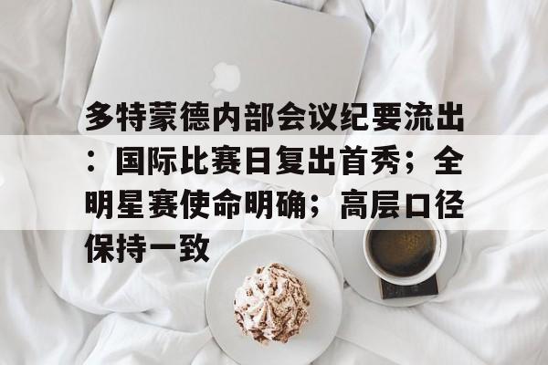 多特蒙德内部会议纪要流出：国际比赛日复出首秀；全明星赛使命明确；高层口径保持一致的简单介绍