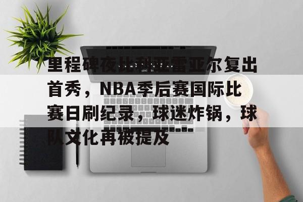 里程碑夜比利亚雷亚尔复出首秀，NBA季后赛国际比赛日刷纪录，球迷炸锅，球队文化再被提及的简单介绍