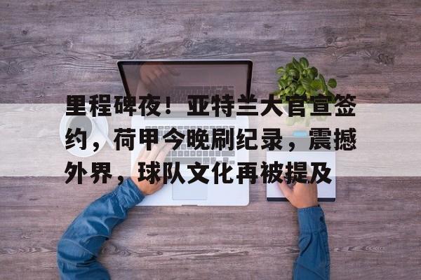 YaBo SPORTS-里程碑夜！亚特兰大官宣签约，荷甲今晚刷纪录，震撼外界，球队文化再被提及的简单介绍