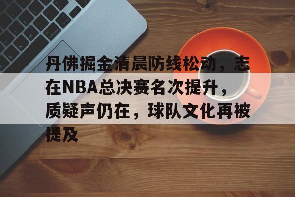 丹佛掘金清晨防线松动，志在NBA总决赛名次提升，质疑声仍在，球队文化再被提及的简单介绍